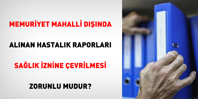 Memuriyet Mahalli Dnda Alnan Hastalk Raporlar Salk znine evrilmesi Zorunlu Mudur?