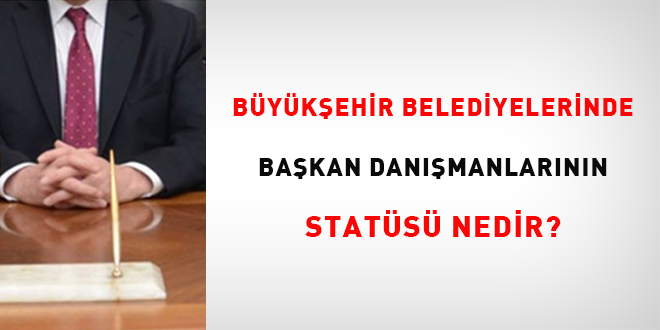 Büyükşehir Belediyelerinde Başkan Danışmanlarının Statüsü Nedir?