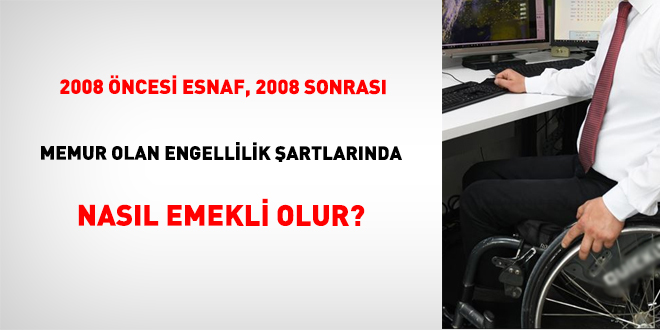 2008 Öncesi Esnaf, 2008 Sonrası Memur Olan Engellilik Şartlarında Nasıl Emekli Olur?