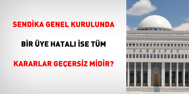 Sendika Genel Kurulunda Bir Üye Hatalı İse Tüm Kararlar Geçersiz Midir?