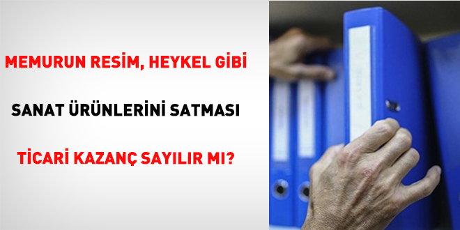 Memurun Resim, Heykel Gibi Sanat Ürünlerini Satması Ticari Kazanç Sayılır Mı?