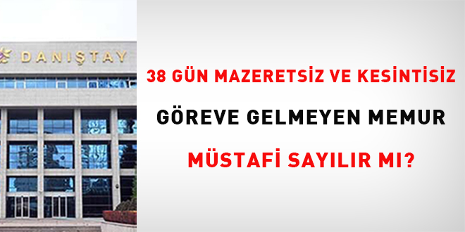 38 gn mazeretsiz ve kesintisiz greve gelmeyen memur mstafi saylr m?
