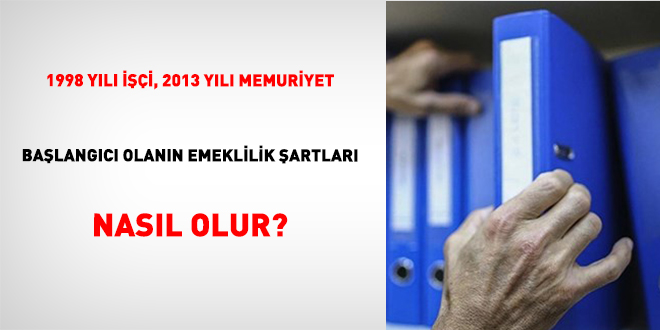 1998 Yılı İşçi, 2013 Yılı Memuriyet Başlangıcı Olanın Emeklilik Şartları Nasıl Olur?