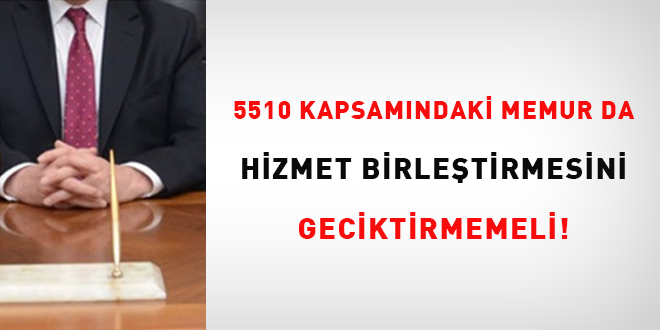 5510 kapsamndaki memur da hizmet birletirmesini geciktirmemeli!
