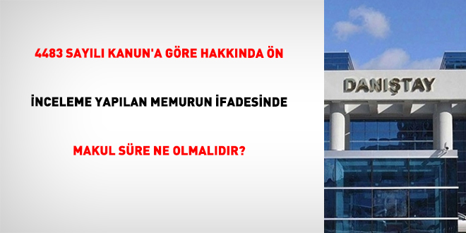 4483 Sayılı Kanun'a Göre Hakkında Ön İnceleme Yapılan Memurun İfadesinde Makul Süre Ne Olmalıdır? - Son Dakika Haber