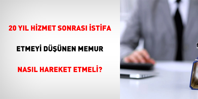 20 Yıl Hizmet Sonrası İstifa Etmeyi Düşünen Memur Nasıl Hareket Etmeli?
