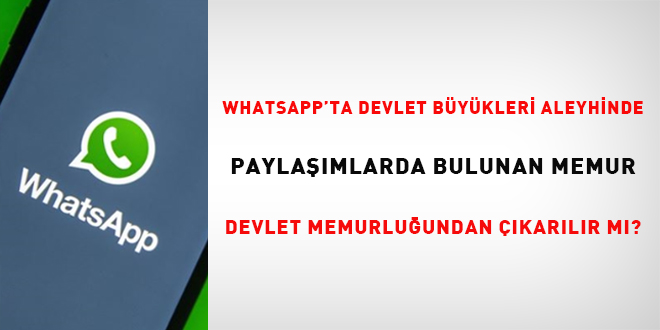 Whatsapp' ta Devlet Bykleri Aleyhinde Paylamlarda Bulunan Memur Devlet Memurluundan karlr M?