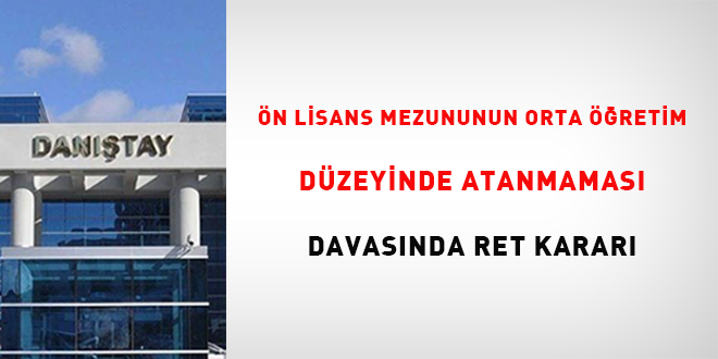 n lisans mezunu olmasna ramen orta retim dzeyine bavurduundan atama ilemi  yaplamayan davacya ret