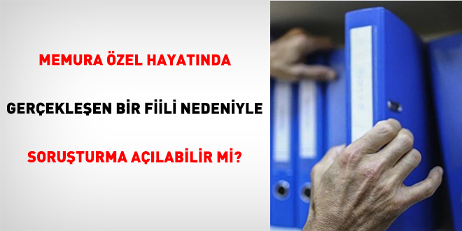 Memura zel hayatnda gerekleen bir fiili nedeniyle soruturma alabilir mi?