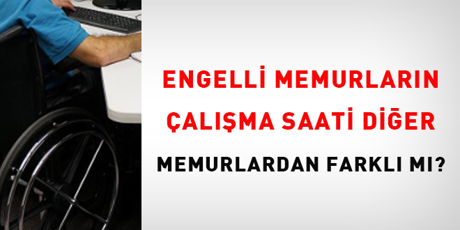 Engelli Memurlarn Gnlk alma Saati Dier Memurlardan Farkl m? - Son Dakika Haber