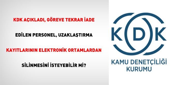 KDK A��klad�, G�reve Tekrar �ade Edilen Personel, Uzakla�t�rma Kay�tlar�n�n Elektronik Ortamlardan Silinmesini �steyebilir Mi?
