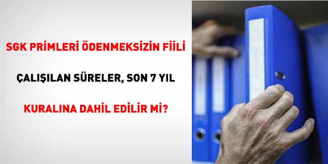 SGK Primleri �denmeksizin Fiili �al���lan S�reler, Son 7 Y�l Kural�na Dahil Edilir Mi? - Son Dakika Haber
