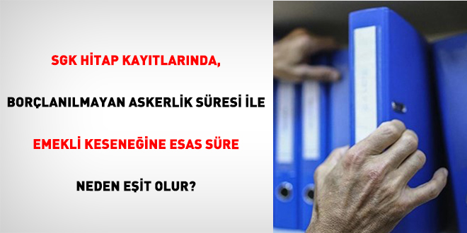 SGK Hitap Kay�tlar�nda, Bor�lan�lmayan Askerlik S�resi �le Emekli Kesene�ine Esas S�re Neden E�it Olur? - Son Dakika Haber