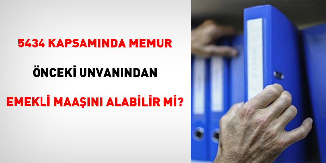 5434 Kapsam�nda Memur �nceki Unvan�ndan Emekli Maa��n� Alabilir Mi?
