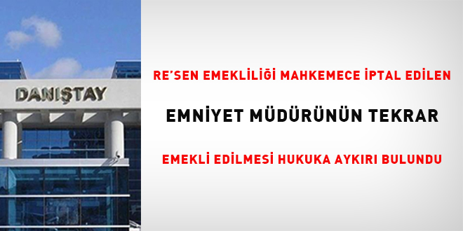 Re'sen emeklili�i mahkemece iptal edilen emniyet m�d�r�n�n tekrar emekli edilmesi  hukuka ayk�r� bulundu