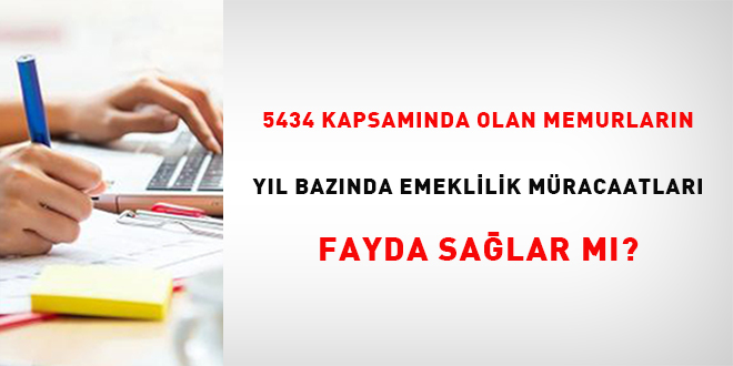 5434 kapsam�nda olan memurlar�n y�l baz�nda emeklilik m�racaatlar� fayda sa�lar m�?