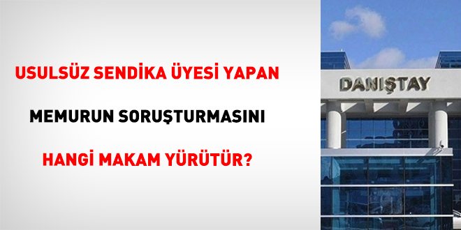 Usuls�z Sendika �yesi Yapan Memurun Soru�turmas�n� Hangi Makam Y�r�t�r?