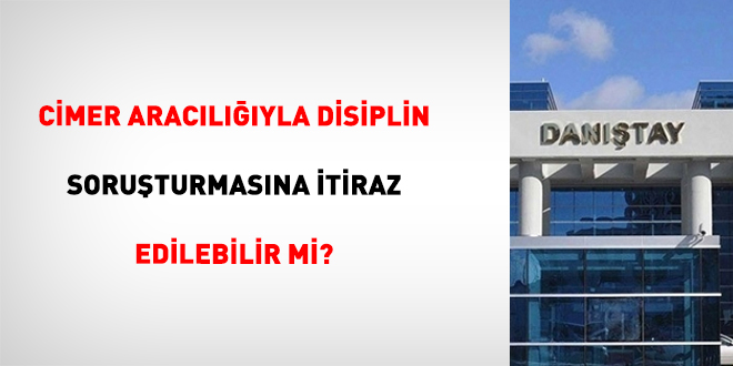 C�MER Arac�l���yla Disiplin Soru�turmas�na �tiraz Edilebilir Mi?