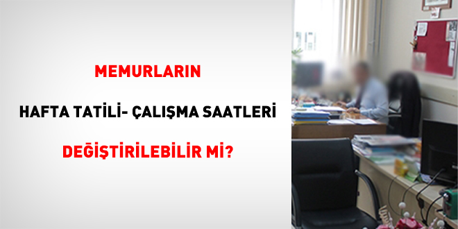 Memurlar�n Hafta Tatili- �al��ma Saatleri De�i�tirilebilir Mi?