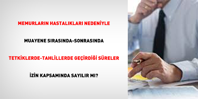 Memurlar�n Hastal�klar� Nedeniyle Muayene S�ras�nda-Sonras�nda Tetkiklerde-Tahlillerde Ge�irdi�i S�reler �zin Kapsam�nda Say�l�r M�? - Son Dakika Haber