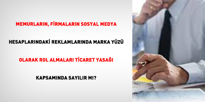Memurlar�n, Firmalar�n Sosyal Medya Hesaplar�ndaki Reklamlar�nda Marka Y�z� Olarak Rol Almalar� Ticaret Yasa�� Kapsam�nda Say�l�r M�? - Son Dakika Haber