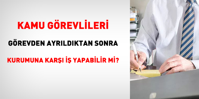 Kamu G�revlileri G�revden Ayr�ld�ktan Sonra Eski Kurumuna Kar�� �� Yapabilir mi?
