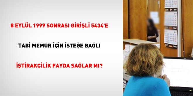 8 Eyl�l 1999 Sonras� Giri�li 5434'e Tabi Memur ��in �ste�e Ba�l� ��tirak�ilik Fayda Sa�lar M�? - Son Dakika Haber