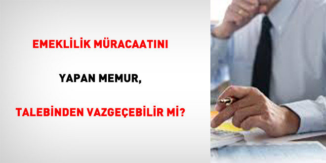 Emeklilik M�racaat�n� Yapan Memur, Talebinden Vazge�ebilir Mi? - Son Dakika Haber