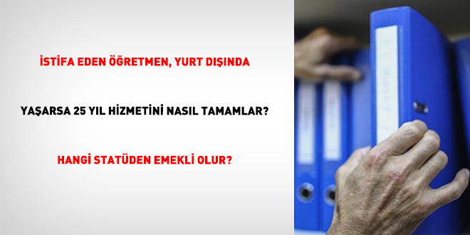 �stifa Eden ��retmen, Yurt D���nda Ya�arsa 25 Y�l Hizmetini Nas�l Tamamlar? Hangi Stat�den Emekli Olur? - Son Dakika Haber