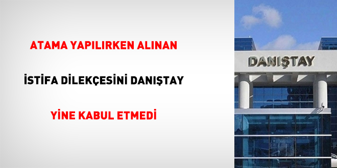 Atama yap�l�rken al�nan istifa dilek�esini Dan��tay yine kabul etmedi