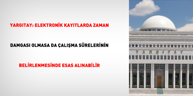 Yarg�tay: Elektronik kay�tlarda zaman damgas� olmasa da �al��ma s�relerinin belirlenmesinde esas al�nabilir - Son Dakika Haber