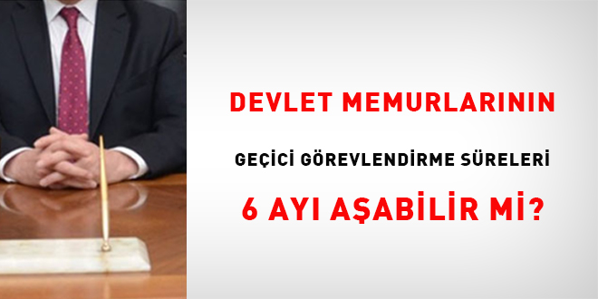 Devlet Memurlar�n�n Ge�ici G�revlendirme S�releri 6 Ay� A�abilir Mi? - Son Dakika Haber