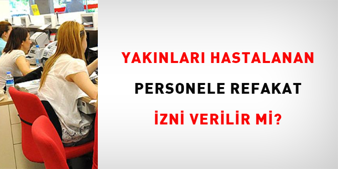 Yak�nlar� Hastalanan Personele Refakat �zni Verilir Mi veya Hangi Durumlarda Verilir?