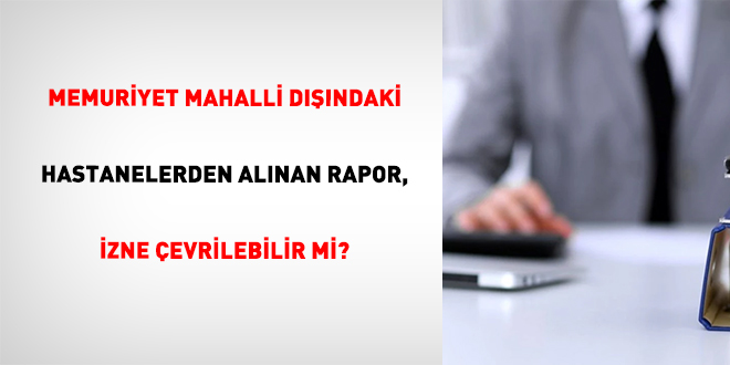 Memuriyet Mahalli D���ndaki Hastanelerden Al�nan Rapor, �zne �evrilebilir Mi?