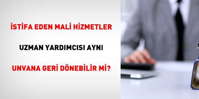 �stifa Eden Mali Hizmetler Uzman Yard�mc�s� Ayn� Unvana Geri D�nebilir Mi?
