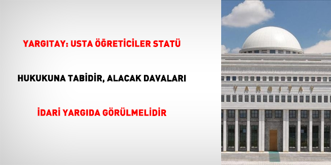 Yarg�tay: Usta ��reticiler stat� hukukuna tabidir, alacak davalar� idari yarg�da g�r�lmelidir - Son Dakika Haber