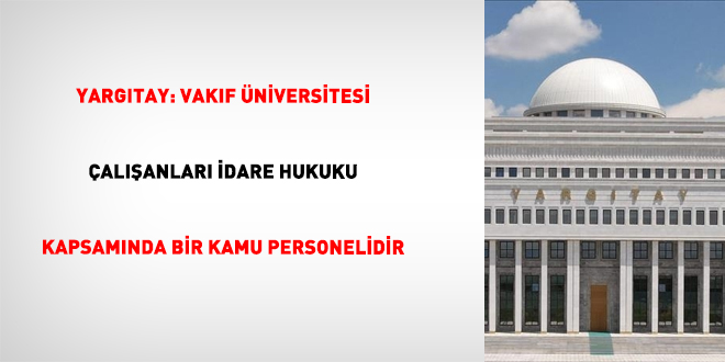 Yarg�tay: Vak�f �niversitesi �al��anlar� idare hukuku kapsam�nda bir kamu personelidir - Son Dakika Haber