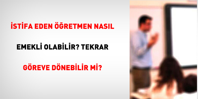 �stifa Eden ��retmen Nas�l Emekli Olabilir? Tekrar G�reve D�nebilir Mi?