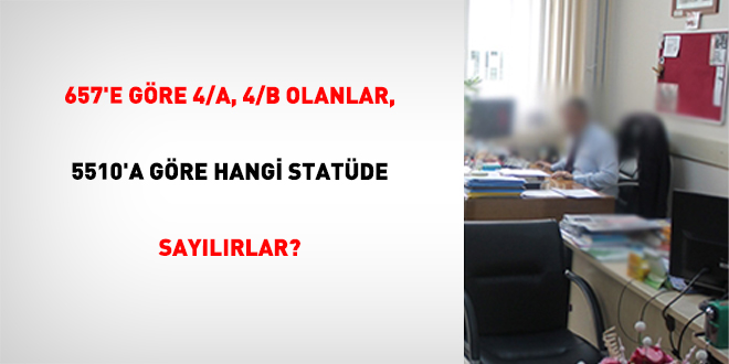 657'e G�re 4/A, 4/B Olanlar, 5510'a G�re Hangi Stat�de Say�l�rlar?