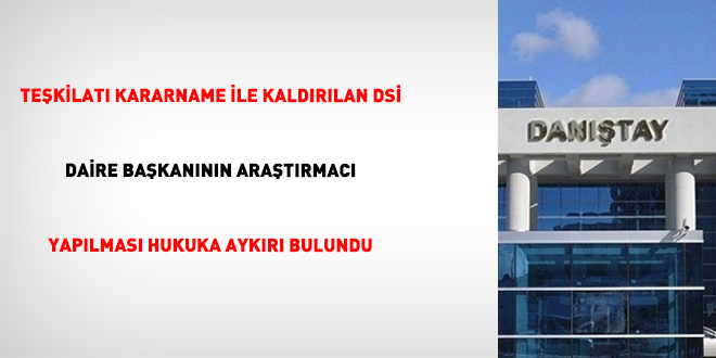 Te�kilat� kararname ile kald�r�lan DS� daire ba�kan�n�n ara�t�rmac� yap�lmas� hukuka ayk�r� bulundu