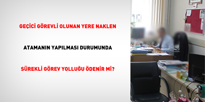Ge�ici G�revli Olunan Yere Naklen Ataman�n Yap�lmas� Durumunda S�rekli G�rev Yollu�u �denir Mi? - Son Dakika Haber