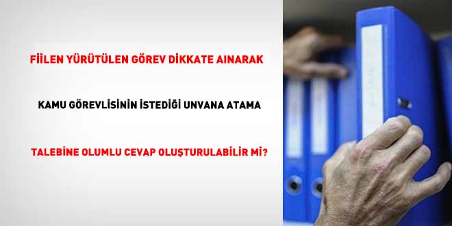 Fiilen Y�r�t�len G�rev Dikkate Al�narak Kamu G�revlisinin �stedi�i Unvana Atama Talebine Olumlu Cevap Olu�turulabilir Mi?