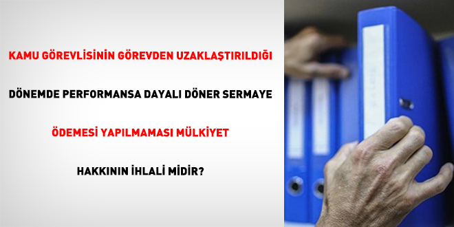 Kamu G�revlisinin G�revden Uzakla�t�r�ld��� D�nemde Performansa Dayal� D�ner Sermaye �demesi Yap�lmamas� M�lkiyet Hakk�n�n �hlali Midir?