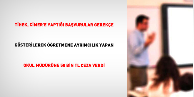 T�HEK, C�MER'e yapt��� ba�vurular gerek�e g�sterilerek ��retmene ayr�mc�l�k yapan okul m�d�r�ne 50 bin TL ceza verdi - Son Dakika Haber