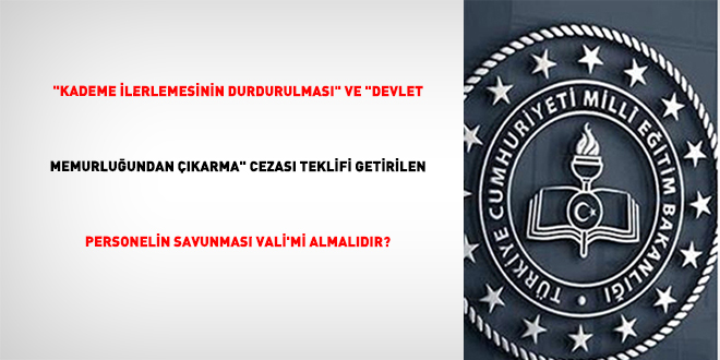 "Kademe ilerlemesinin durdurulmas�" ve "Devlet memurlu�undan ��karma" cezas� teklifi getirilen personelin savunmas� vali'mi almal�d�r?