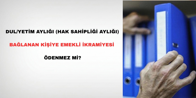 Dul/Yetim Ayl��� (Hak Sahipli�i Ayl���) Ba�lanan Ki�iye Emekli �kramiyesi �denmez Mi?