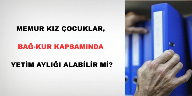 Memur K�z �ocuklar, BA�-KUR Kapsam�nda Yetim Ayl��� Alabilir Mi?