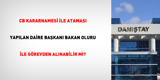 CB Kararnamesi ile atamas� yap�lan daire ba�kan� bakan oluru ile g�revden al�nabilir mi?