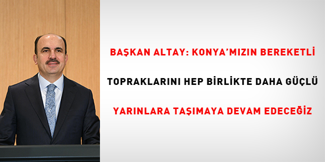 Ba�kan Altay: Konyam�'z�n bereketli topraklar�n� hep birlikte daha g��l� yar�nlara    ta��maya devam edece�iz
