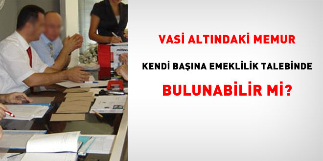 Vasi Alt�ndaki Memur Kendi Ba��na Emeklilik Talebinde Bulunabilir mi? - Son Dakika Haber